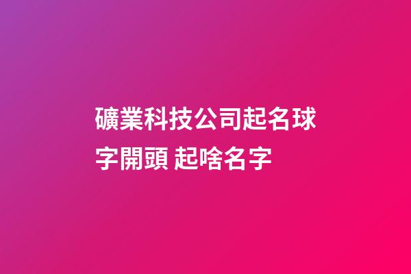 礦業科技公司起名球字開頭 起啥名字-第1張-公司起名-玄機派